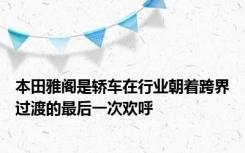 本田雅阁是轿车在行业朝着跨界过渡的最后一次欢呼