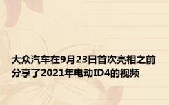 大众汽车在9月23日首次亮相之前分享了2021年电动ID4的视频