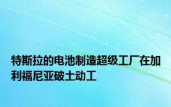 特斯拉的电池制造超级工厂在加利福尼亚破土动工