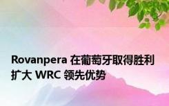 Rovanpera 在葡萄牙取得胜利 扩大 WRC 领先优势