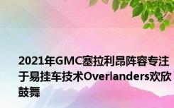 2021年GMC塞拉利昂阵容专注于易挂车技术Overlanders欢欣鼓舞