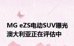MG eZS电动SUV曝光 澳大利亚正在评估中