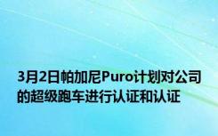 3月2日帕加尼Puro计划对公司的超级跑车进行认证和认证