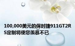 100,000美元的保时捷911GT2RS定制将使您羡慕不已