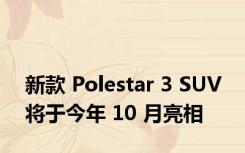 新款 Polestar 3 SUV 将于今年 10 月亮相