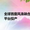 全球首座风渔融合浮式平台投产