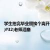 学生拍完毕业照挨个离开&#32;老师泪崩