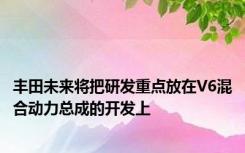 丰田未来将把研发重点放在V6混合动力总成的开发上