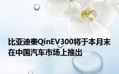 比亚迪秦QinEV300将于本月末在中国汽车市场上推出