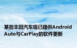 某些丰田汽车现已提供Android Auto与CarPlay的软件更新