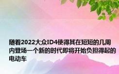随着2022大众ID4使得其在短短的几周内登场一个新的时代即将开始负担得起的电动车