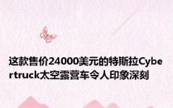 这款售价24000美元的特斯拉Cybertruck太空露营车令人印象深刻