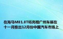在海马M81.8T将亮相广州车展在十一月推出12月份中国汽车市场上