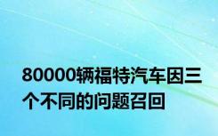 80000辆福特汽车因三个不同的问题召回