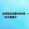 北京延庆突遭6月冰雹  一日之间“冰火两重天”