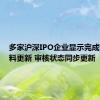 多家沪深IPO企业显示完成财务资料更新 审核状态同步更新