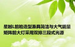 星越L前脸造型兼具简洁与大气能量矩阵前大灯采用双排三段式光源