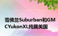 雪佛兰Suburban和GMCYukonXL纯属美国
