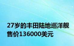 27岁的丰田陆地巡洋舰售价136000美元