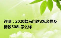 评测：2020款马自达3怎么样及标致508L怎么样