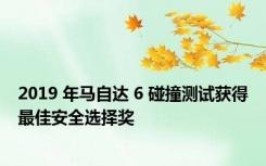 2019 年马自达 6 碰撞测试获得最佳安全选择奖