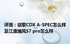 评测：讴歌CDX A-SPEC怎么样及江淮瑞风S7 pro怎么样