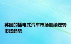 英国的插电式汽车市场继续逆转市场趋势