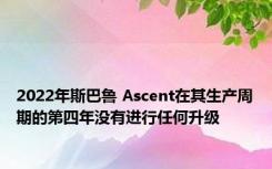 2022年斯巴鲁 Ascent在其生产周期的第四年没有进行任何升级