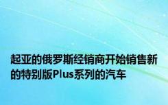 起亚的俄罗斯经销商开始销售新的特别版Plus系列的汽车