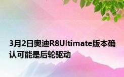 3月2日奥迪R8Ultimate版本确认可能是后轮驱动