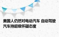 美国人仍然对电动汽车 自动驾驶汽车持超级怀疑态度