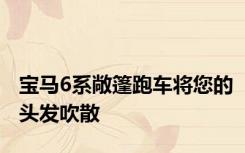 宝马6系敞篷跑车将您的头发吹散