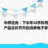中原证券：下半年AI手机有望带来产品量价齐升的消费电子零部件