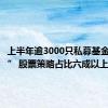 上半年逾3000只私募基金“上新” 股票策略占比六成以上