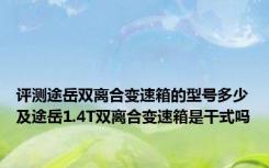 评测途岳双离合变速箱的型号多少及途岳1.4T双离合变速箱是干式吗