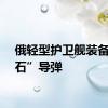 俄轻型护卫舰装备“锆石”导弹
