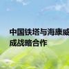 中国铁塔与海康威视达成战略合作