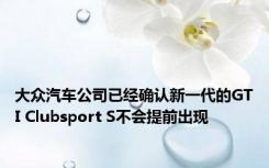 大众汽车公司已经确认新一代的GTI Clubsport S不会提前出现