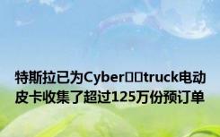 特斯拉已为Cyber​​truck电动皮卡收集了超过125万份预订单