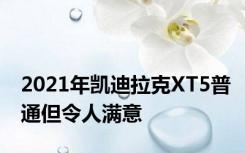 2021年凯迪拉克XT5普通但令人满意