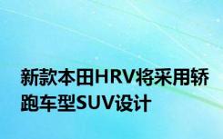 新款本田HRV将采用轿跑车型SUV设计