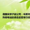 俄国家原子能公司：乌军对扎波罗热核电站的袭击是蓄意行动