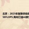 北京：2025年智算供给规模达45EFLOPS 两年打造AI原生城市