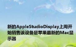 新的AppleStudioDisplay上周开始销售该设备是苹果最新的Mac显示器