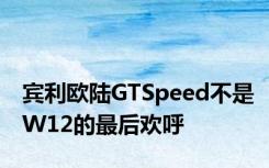 宾利欧陆GTSpeed不是W12的最后欢呼