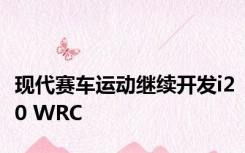 现代赛车运动继续开发i20 WRC