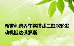 新吉利跨界车将搭载三缸涡轮发动机抵达俄罗斯