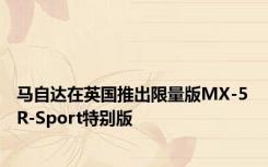 马自达在英国推出限量版MX-5 R-Sport特别版
