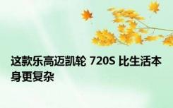 这款乐高迈凯轮 720S 比生活本身更复杂