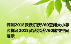 评测2018款沃尔沃V60空间大小怎么样及2018款沃尔沃V60储物空间展示
